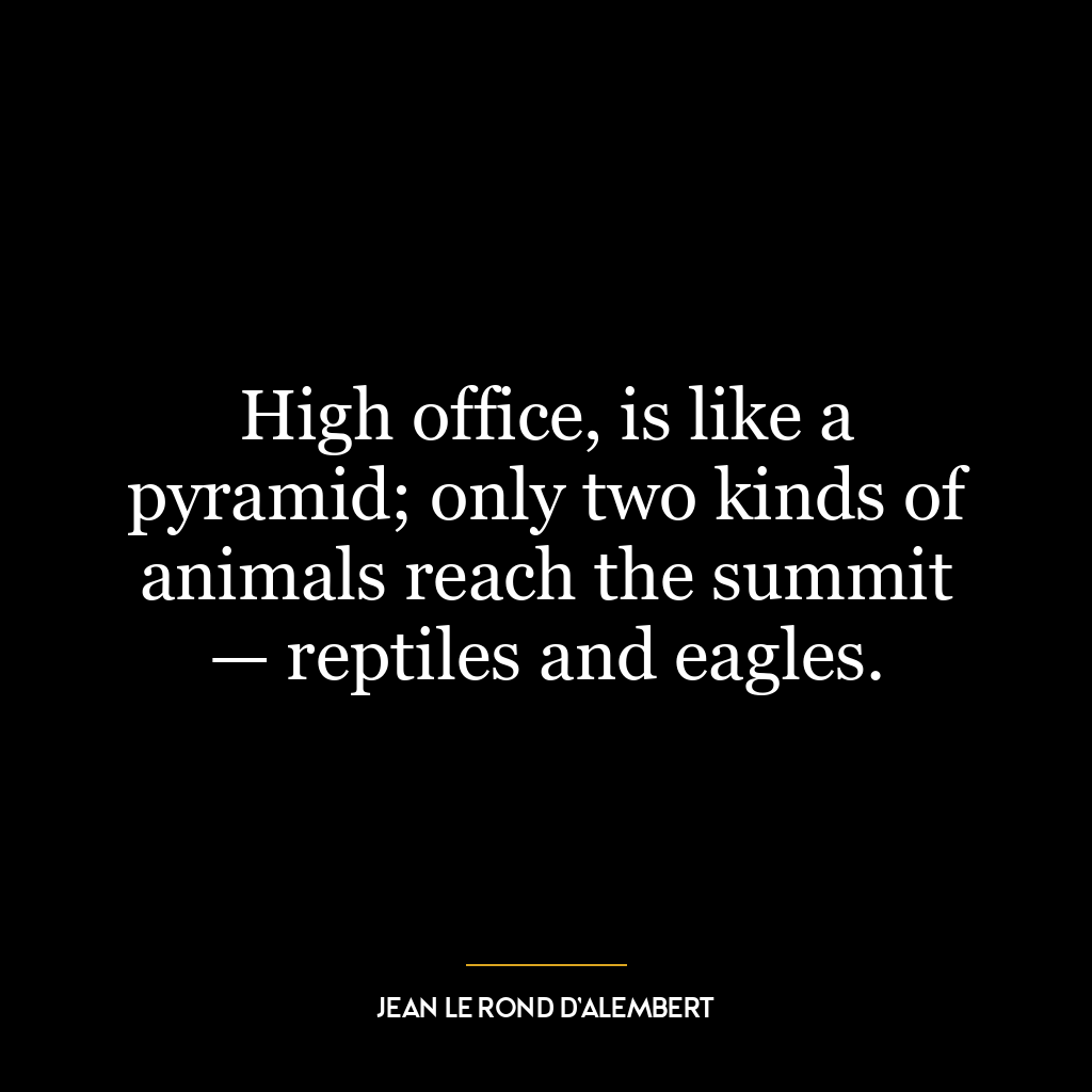 High office, is like a pyramid; only two kinds of animals reach the summit — reptiles and eagles.