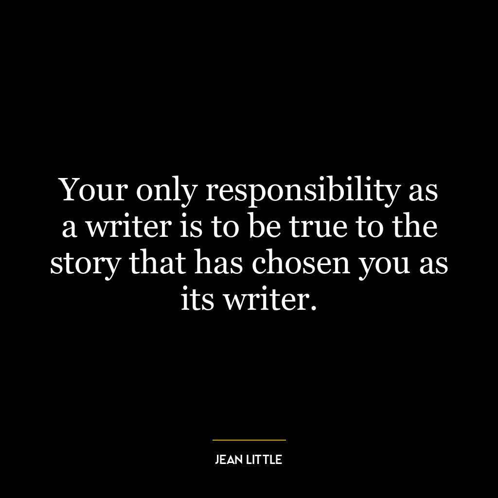 Your only responsibility as a writer is to be true to the story that has chosen you as its writer.