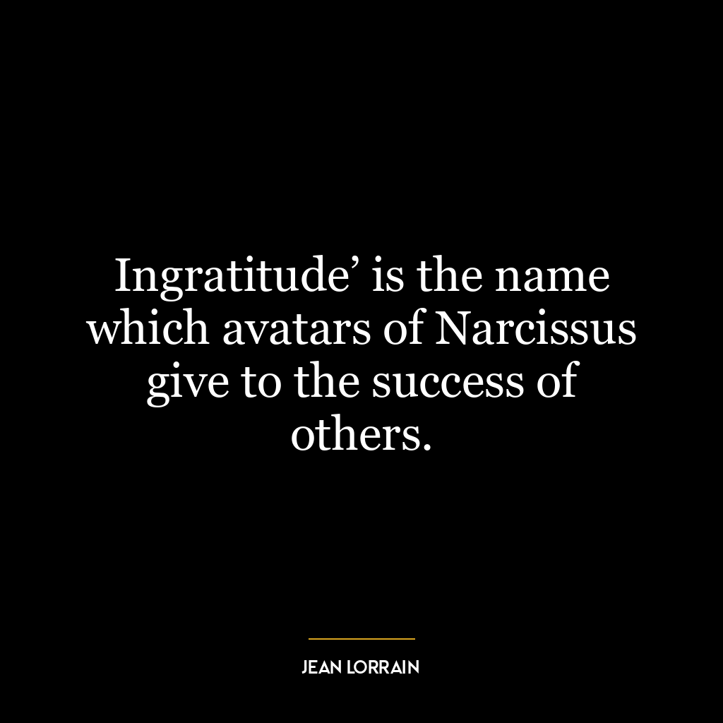 Ingratitude’ is the name which avatars of Narcissus give to the success of others.