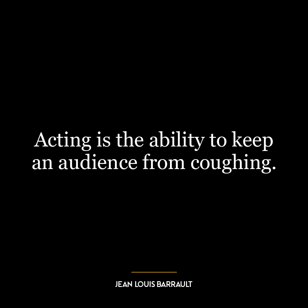 Acting is the ability to keep an audience from coughing.