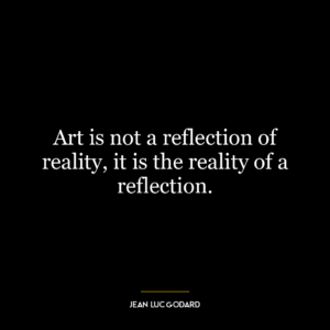 Art is not a reflection of reality, it is the reality of a reflection.