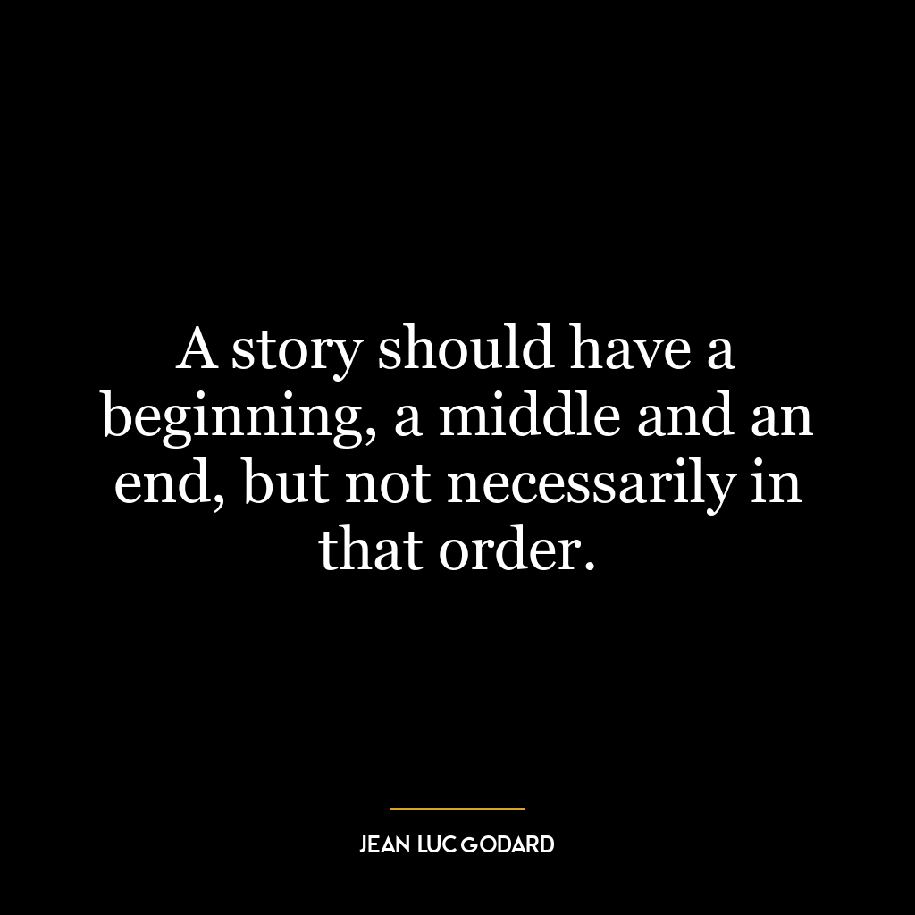 A story should have a beginning, a middle and an end, but not necessarily in that order.