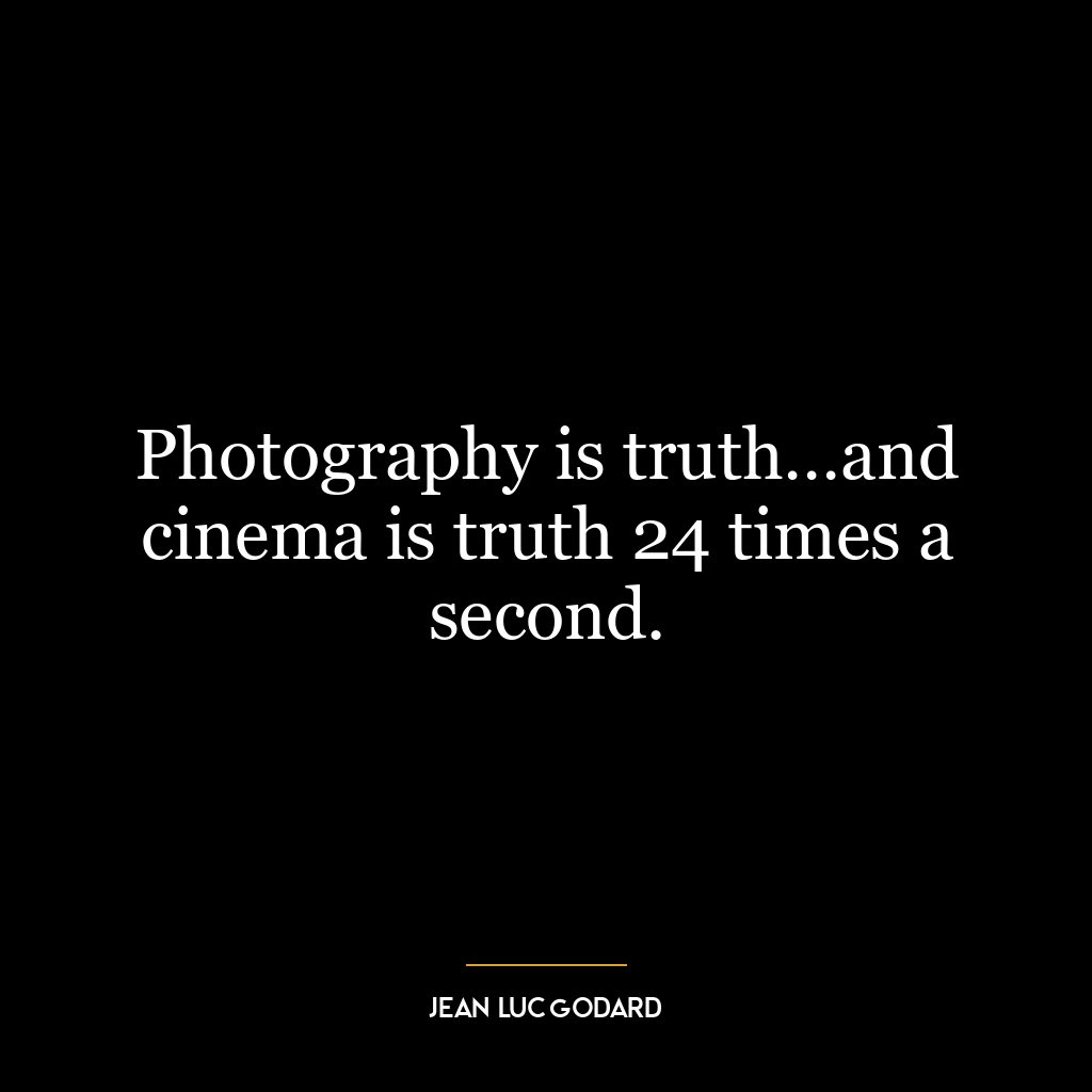 Photography is truth…and cinema is truth 24 times a second.