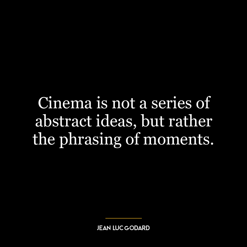 Cinema is not a series of abstract ideas, but rather the phrasing of moments.