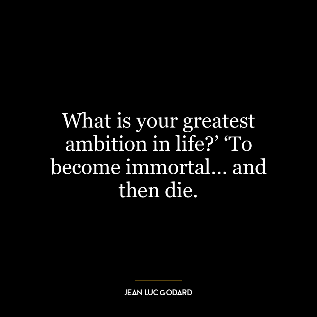 What is your greatest ambition in life?’ ‘To become immortal… and then die.