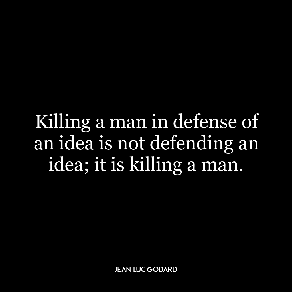 Killing a man in defense of an idea is not defending an idea; it is killing a man.