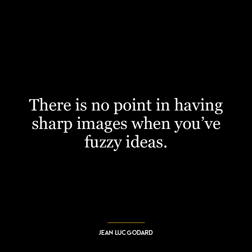 There is no point in having sharp images when you’ve fuzzy ideas.