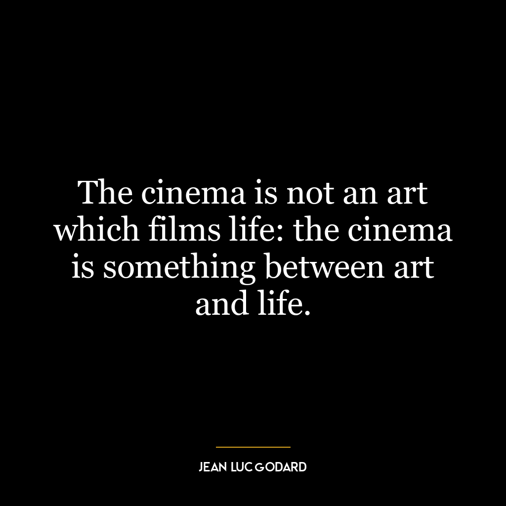 The cinema is not an art which films life: the cinema is something between art and life.