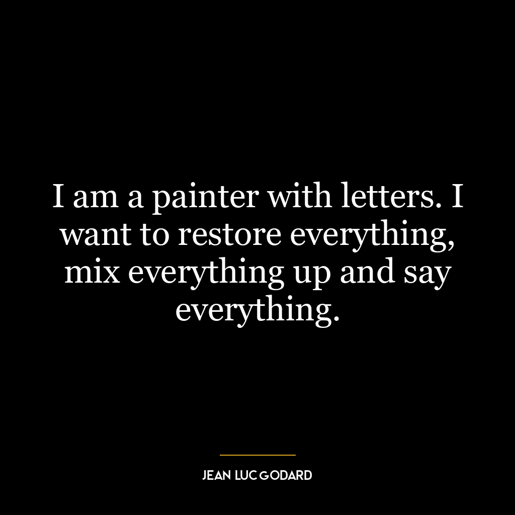 I am a painter with letters. I want to restore everything, mix everything up and say everything.