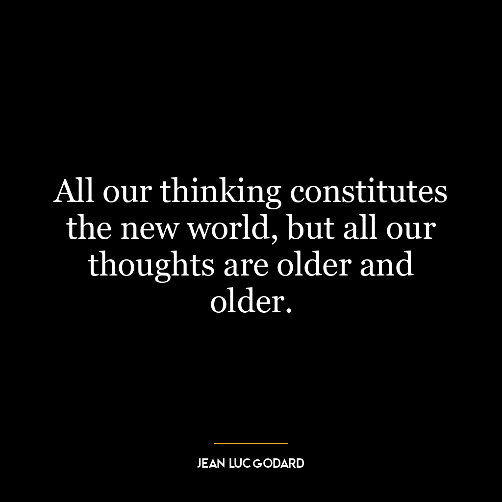 All our thinking constitutes the new world, but all our thoughts are older and older.