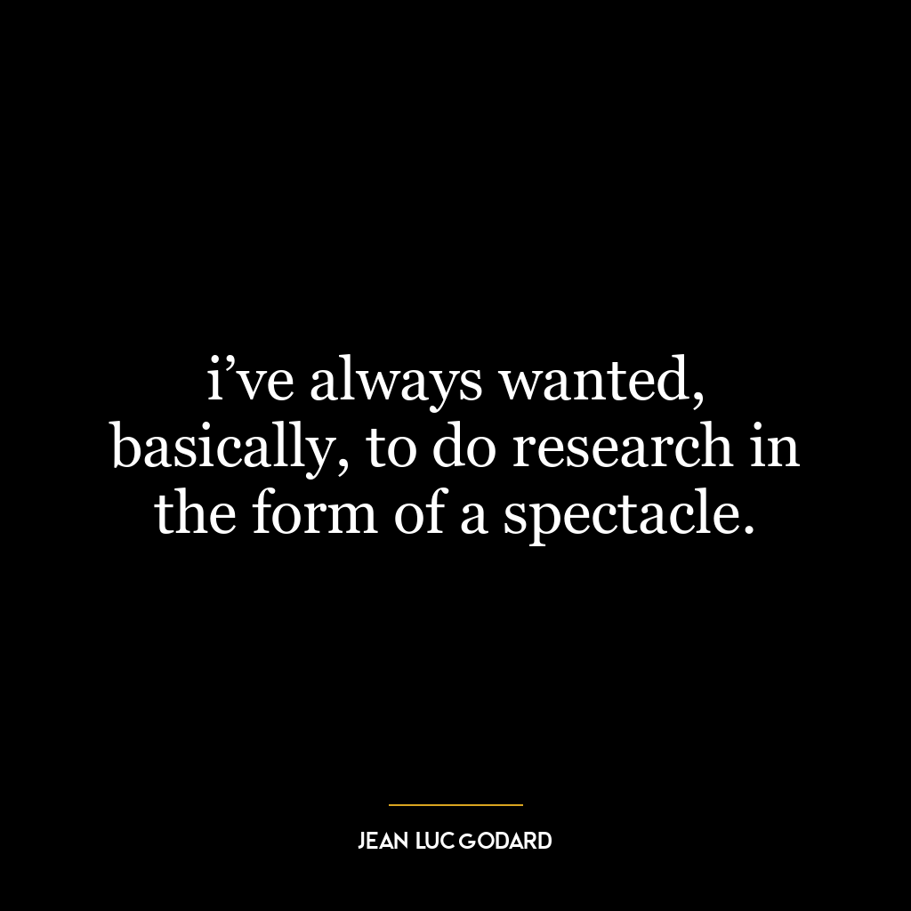 i’ve always wanted, basically, to do research in the form of a spectacle.