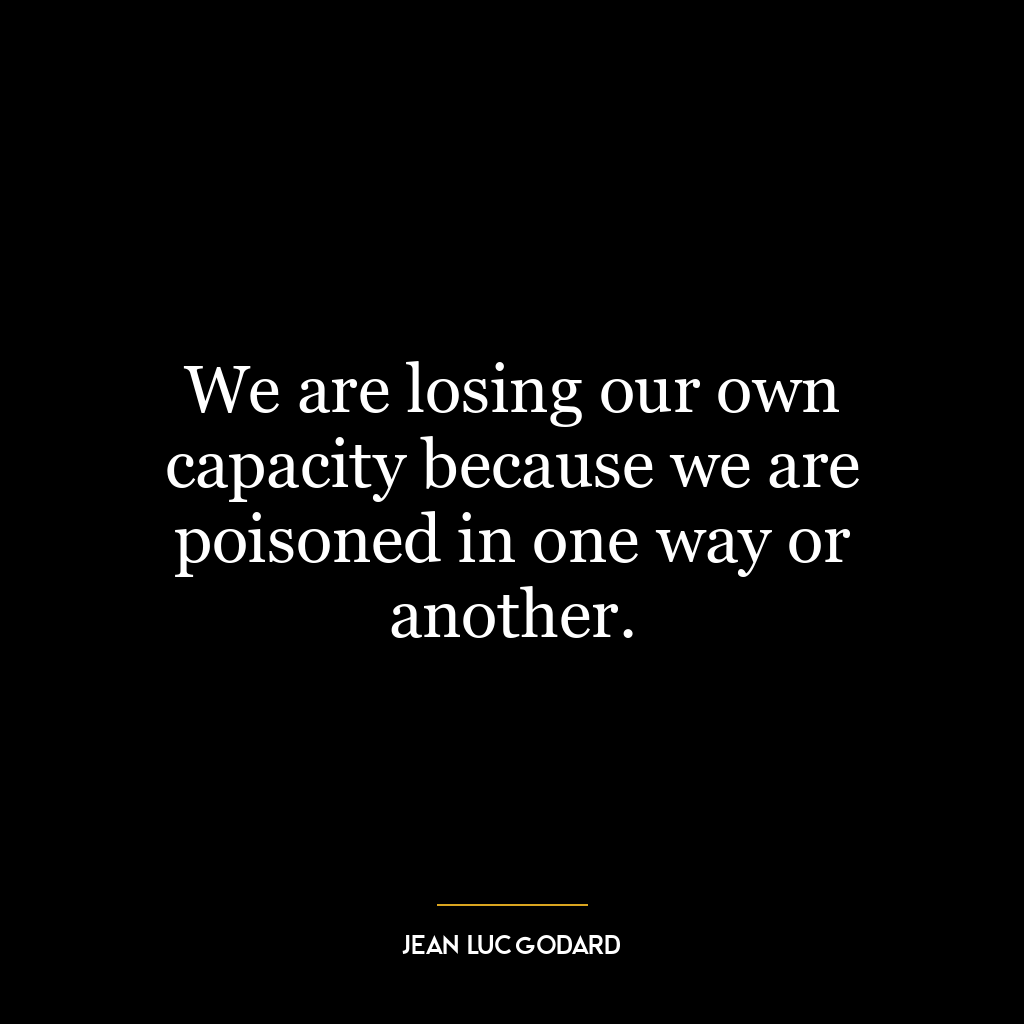 We are losing our own capacity because we are poisoned in one way or another.