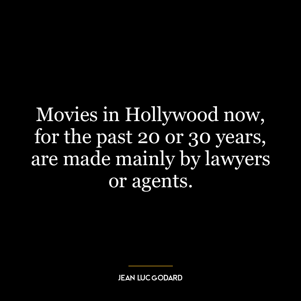 Movies in Hollywood now, for the past 20 or 30 years, are made mainly by lawyers or agents.