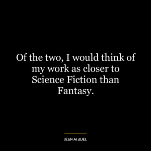 Of the two, I would think of my work as closer to Science Fiction than Fantasy.