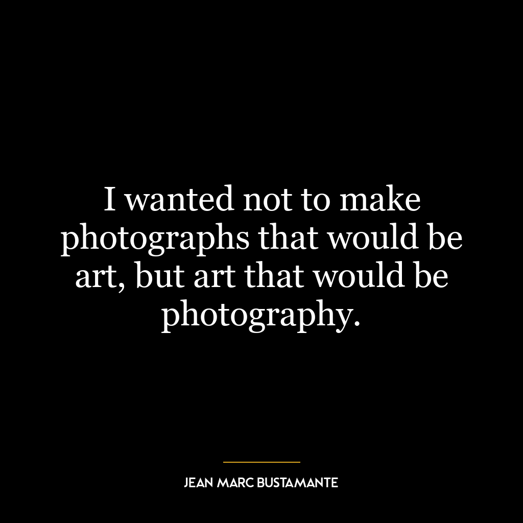 I wanted not to make photographs that would be art, but art that would be photography.