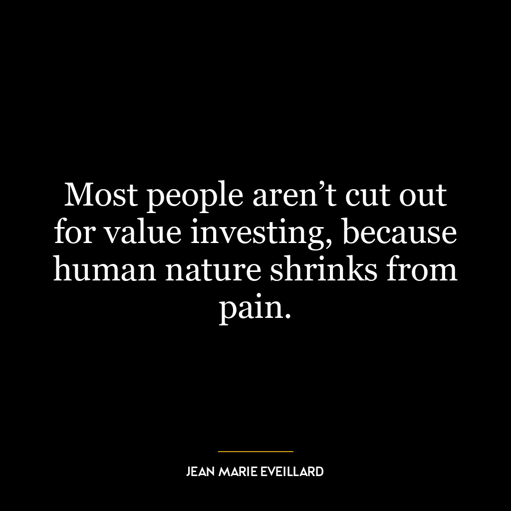 Most people aren’t cut out for value investing, because human nature shrinks from pain.