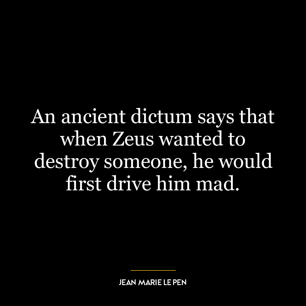 An ancient dictum says that when Zeus wanted to destroy someone, he would first drive him mad.