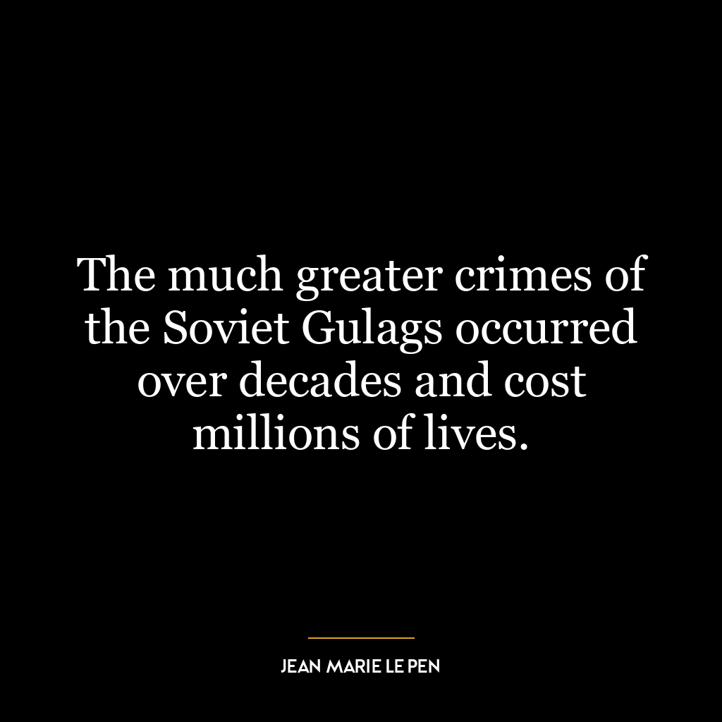 The much greater crimes of the Soviet Gulags occurred over decades and cost millions of lives.