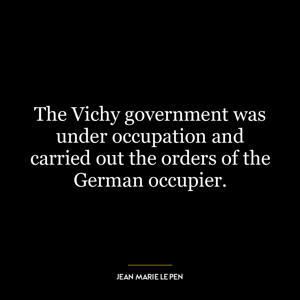 The Vichy government was under occupation and carried out the orders of the German occupier.