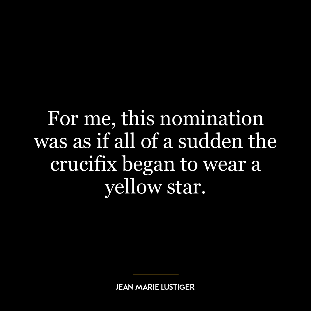 For me, this nomination was as if all of a sudden the crucifix began to wear a yellow star.