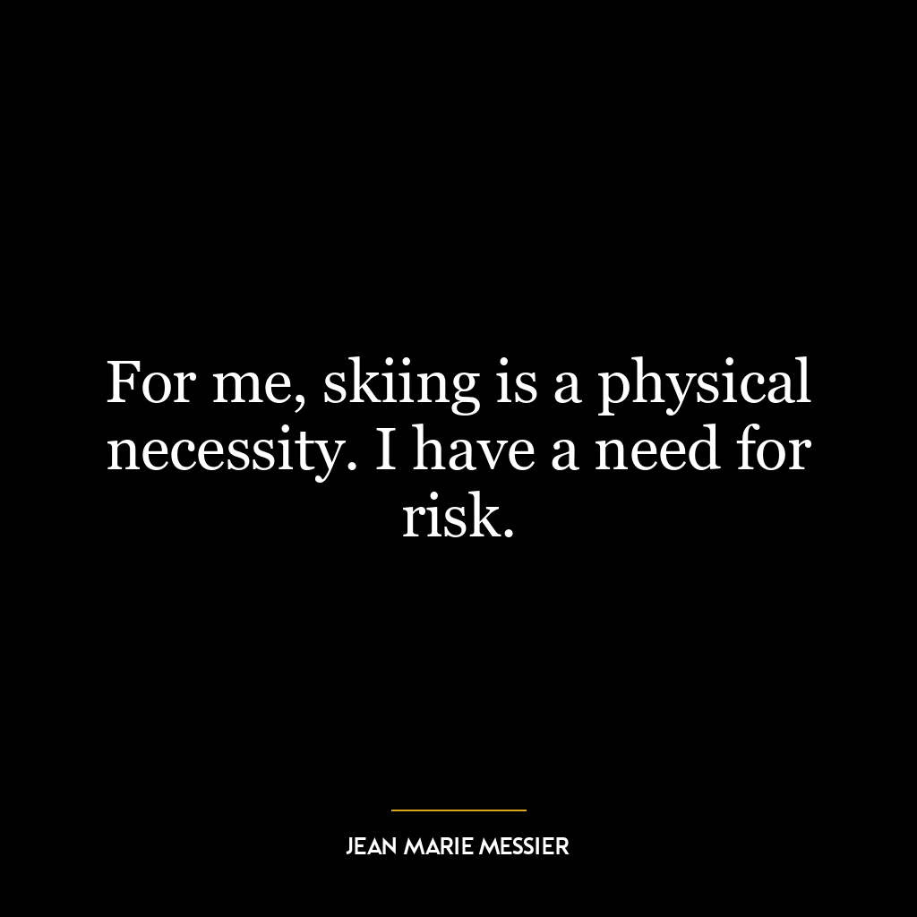 For me, skiing is a physical necessity. I have a need for risk.