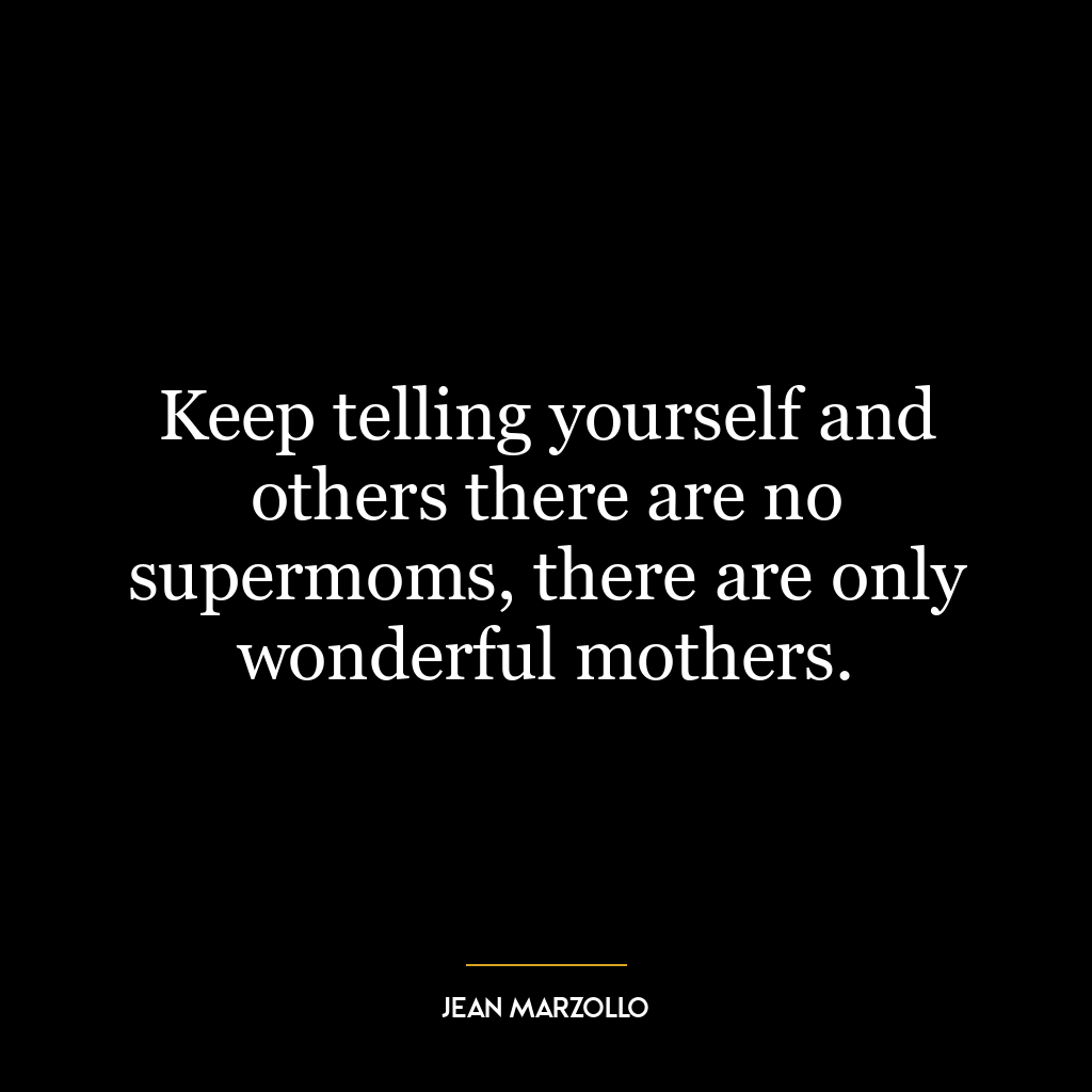 Keep telling yourself and others there are no supermoms, there are only wonderful mothers.