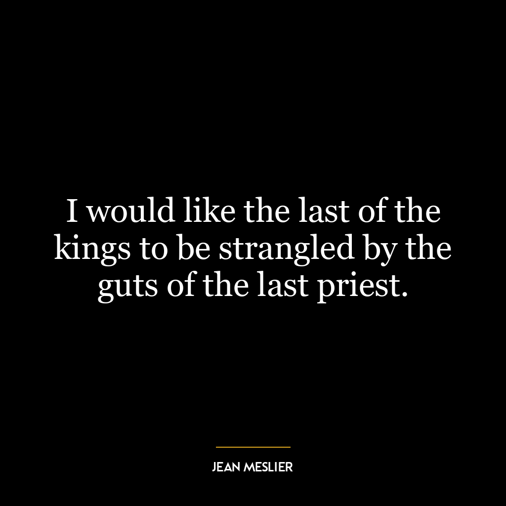 I would like the last of the kings to be strangled by the guts of the last priest.