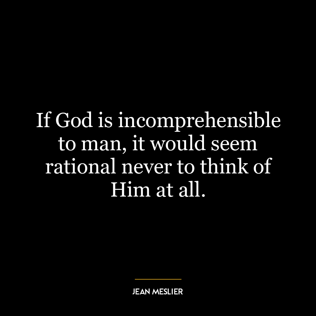 If God is incomprehensible to man, it would seem rational never to think of Him at all.