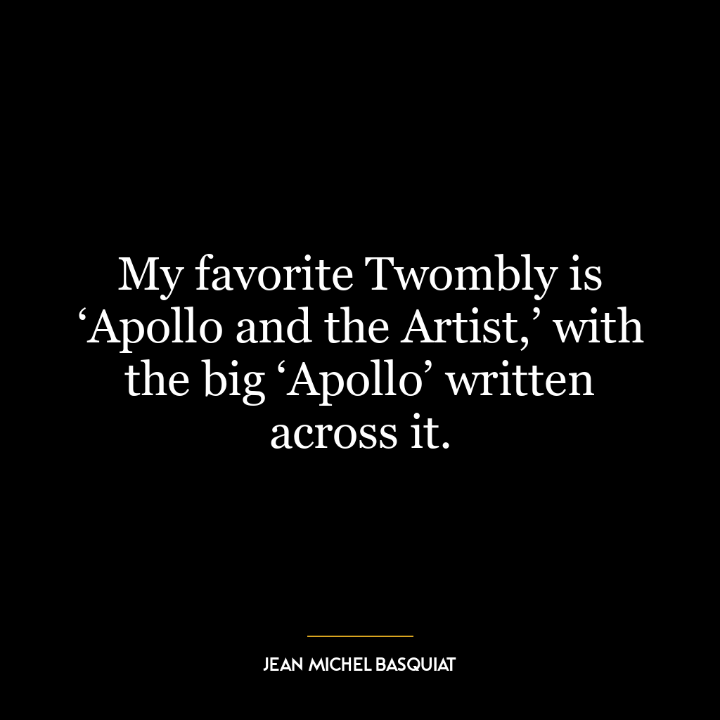 My favorite Twombly is ‘Apollo and the Artist,’ with the big ‘Apollo’ written across it.