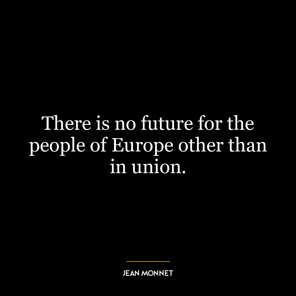 There is no future for the people of Europe other than in union.