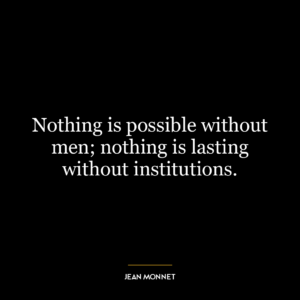 Nothing is possible without men; nothing is lasting without institutions.