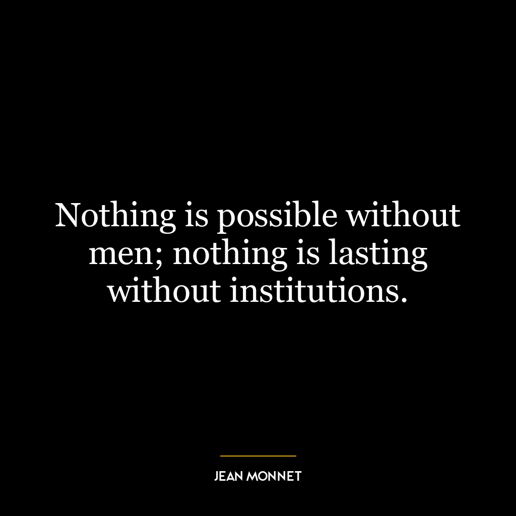 Nothing is possible without men; nothing is lasting without institutions.