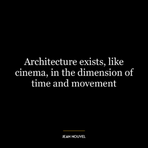 Architecture exists, like cinema, in the dimension of time and movement