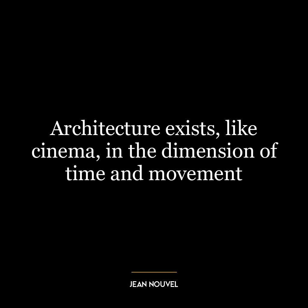 Architecture exists, like cinema, in the dimension of time and movement