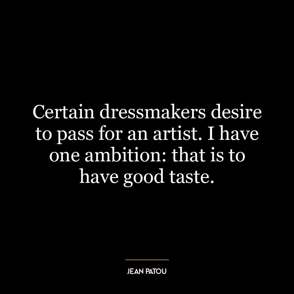 Certain dressmakers desire to pass for an artist. I have one ambition: that is to have good taste.