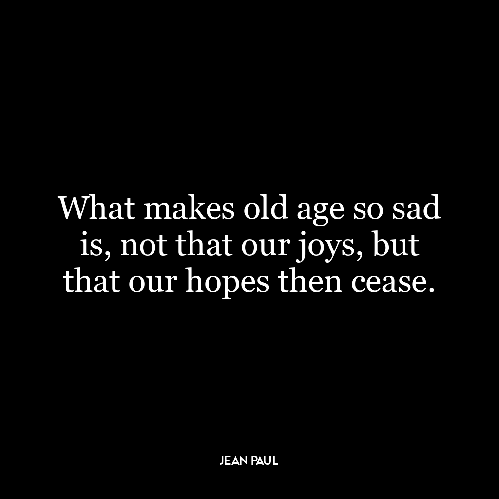 What makes old age so sad is, not that our joys, but that our hopes then cease.