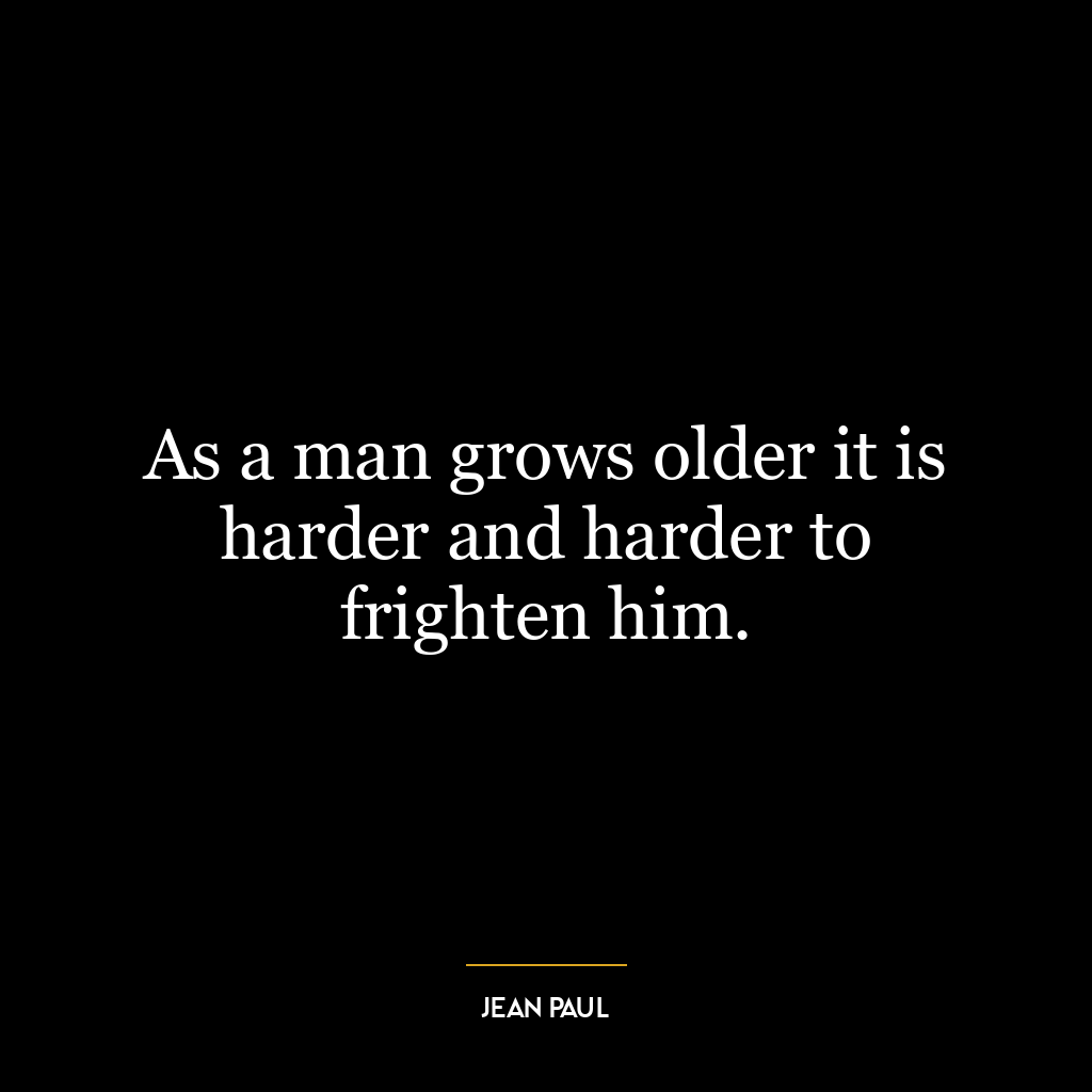 As a man grows older it is harder and harder to frighten him.