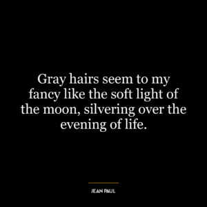 Gray hairs seem to my fancy like the soft light of the moon, silvering over the evening of life.