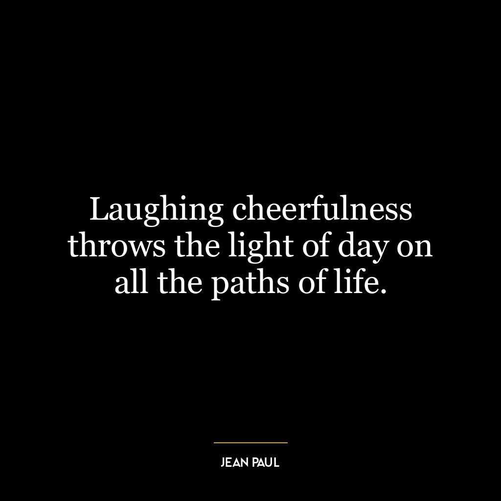 Laughing cheerfulness throws the light of day on all the paths of life.