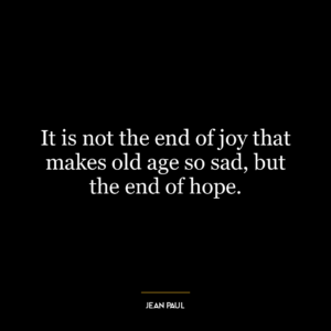 It is not the end of joy that makes old age so sad, but the end of hope.