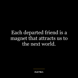 Each departed friend is a magnet that attracts us to the next world.