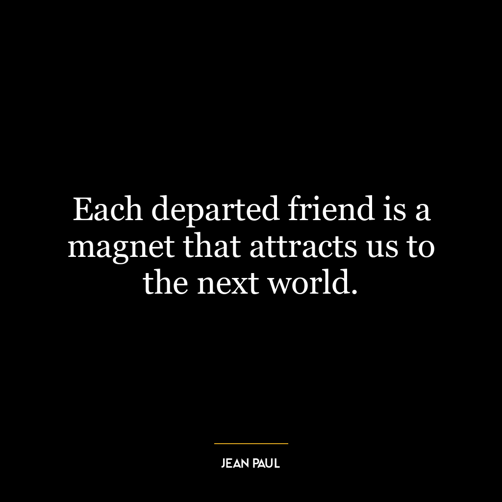 Each departed friend is a magnet that attracts us to the next world.