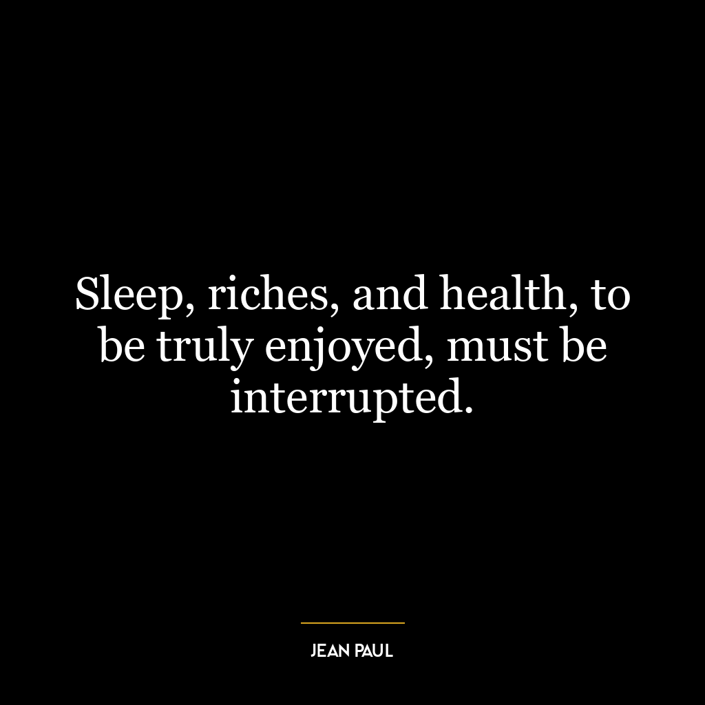 Sleep, riches, and health, to be truly enjoyed, must be interrupted.