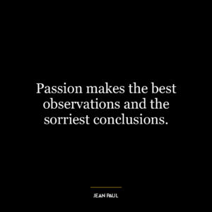 Passion makes the best observations and the sorriest conclusions.