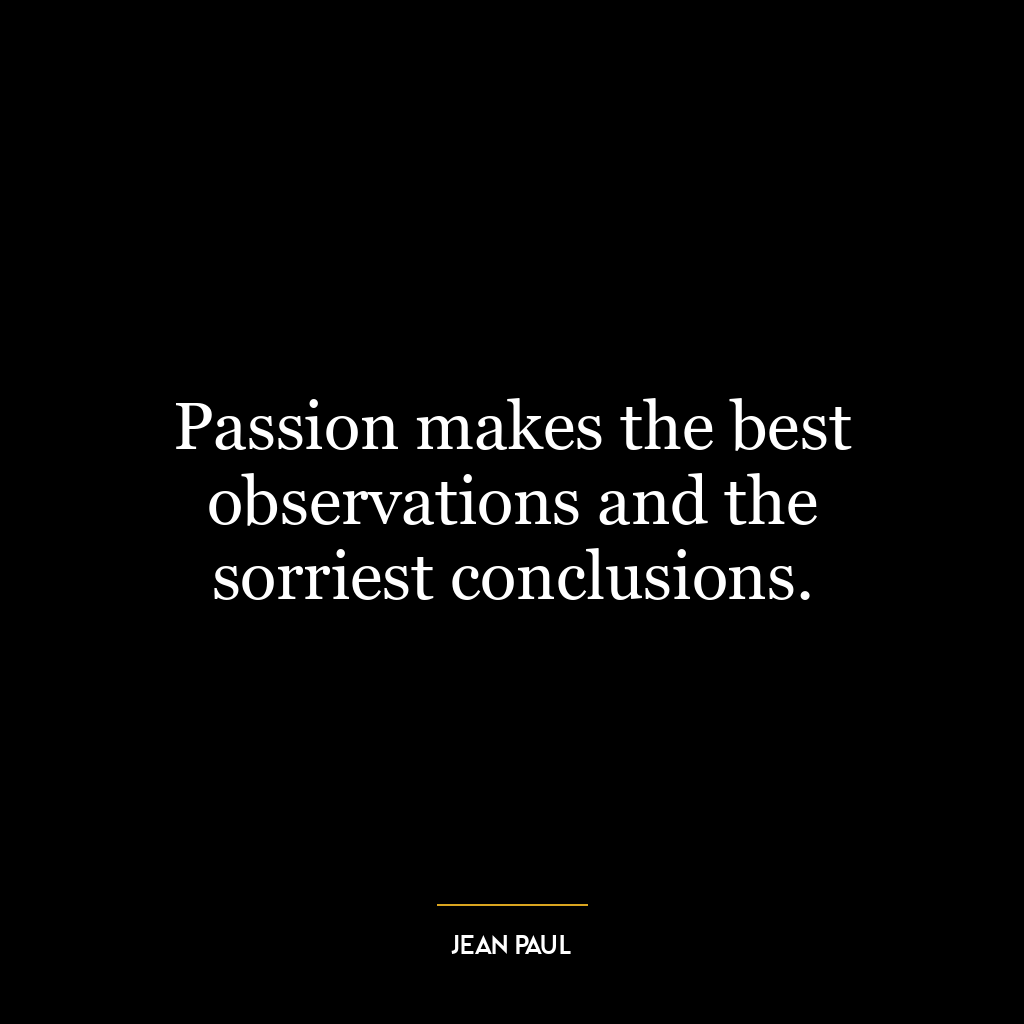 Passion makes the best observations and the sorriest conclusions.