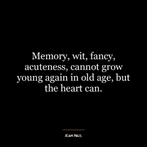 Memory, wit, fancy, acuteness, cannot grow young again in old age, but the heart can.