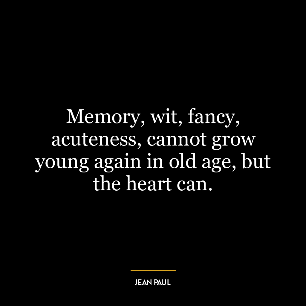 Memory, wit, fancy, acuteness, cannot grow young again in old age, but the heart can.