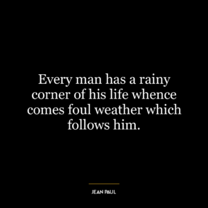 Every man has a rainy corner of his life whence comes foul weather which follows him.