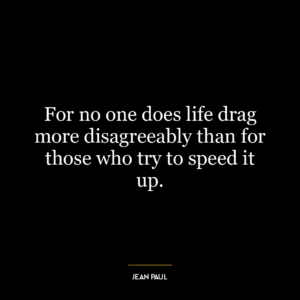 For no one does life drag more disagreeably than for those who try to speed it up.