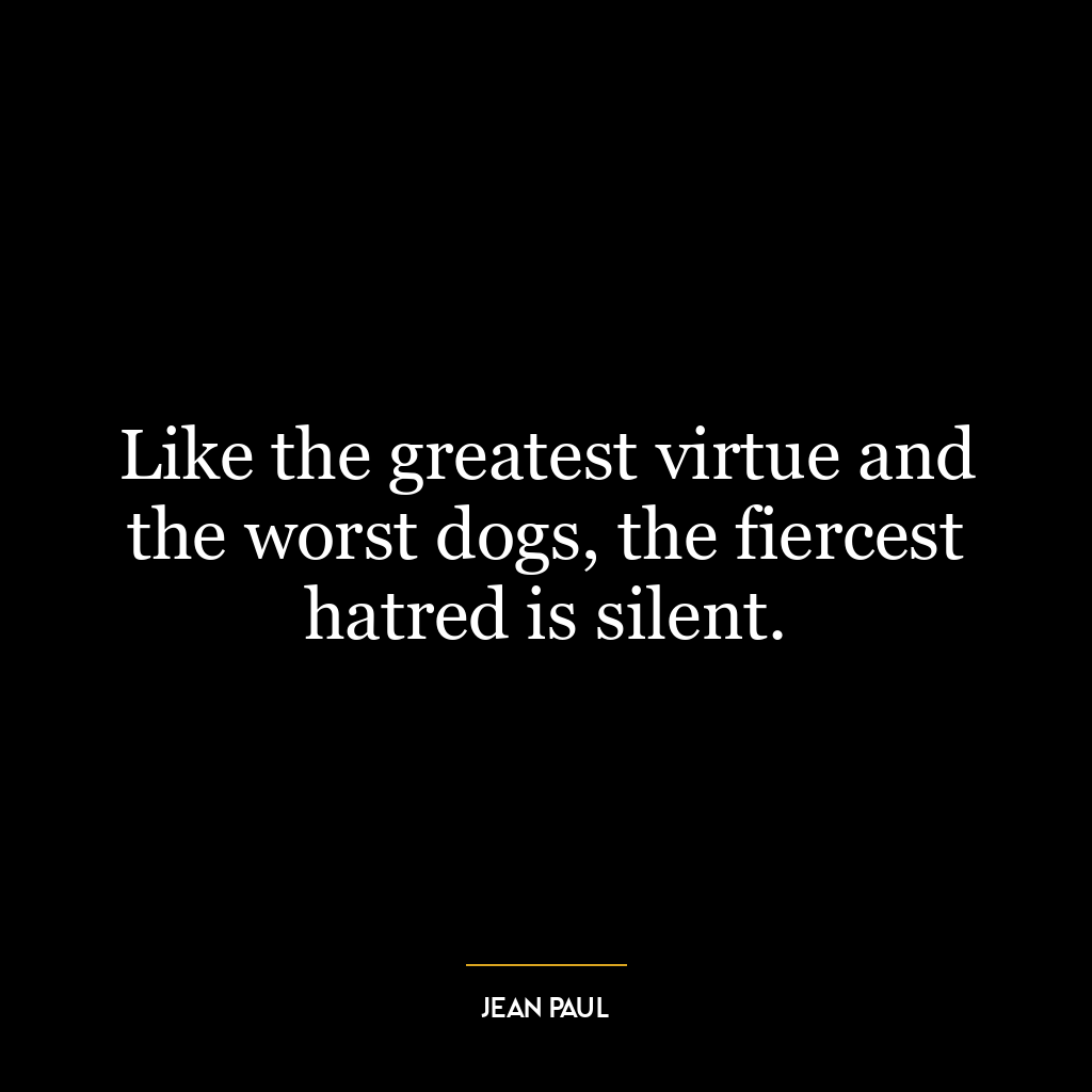 Like the greatest virtue and the worst dogs, the fiercest hatred is silent.